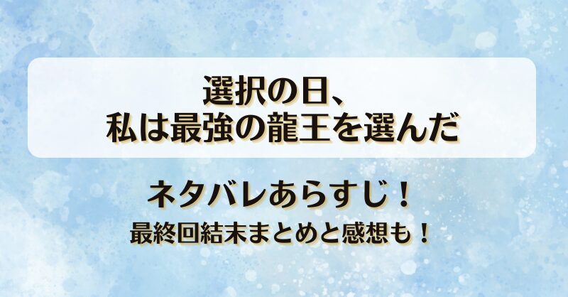 選択の日私は最強の龍王を選んだ ネタバレあらすじ！最終回結末まとめと感想も！