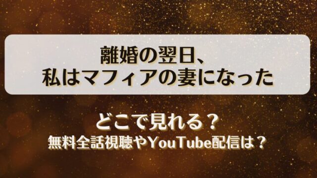 離婚の翌日私はマフィアの妻になった どこで見れる？無料全話視聴やYouTube配信は？