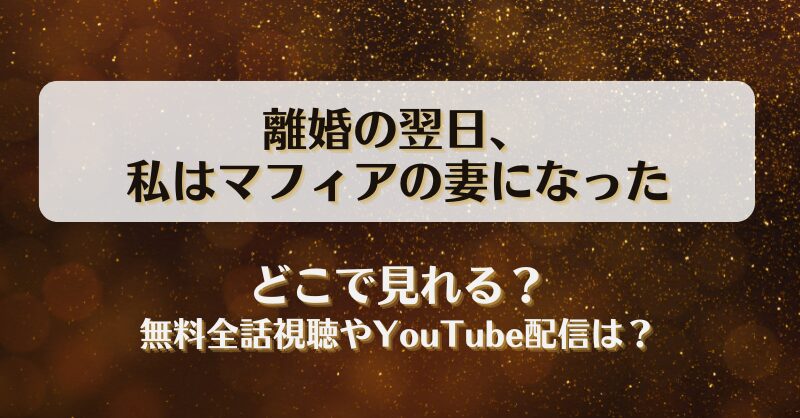 離婚の翌日私はマフィアの妻になった どこで見れる？無料全話視聴やYouTube配信は？