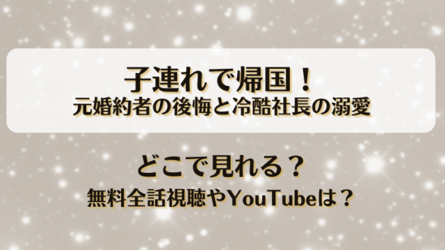 子連れで帰国 元婚約者の後悔と冷酷社長の溺愛 どこで見れる？無料全話視聴やYouTubeは？