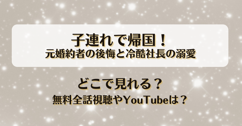 子連れで帰国 元婚約者の後悔と冷酷社長の溺愛 どこで見れる？無料全話視聴やYouTubeは？