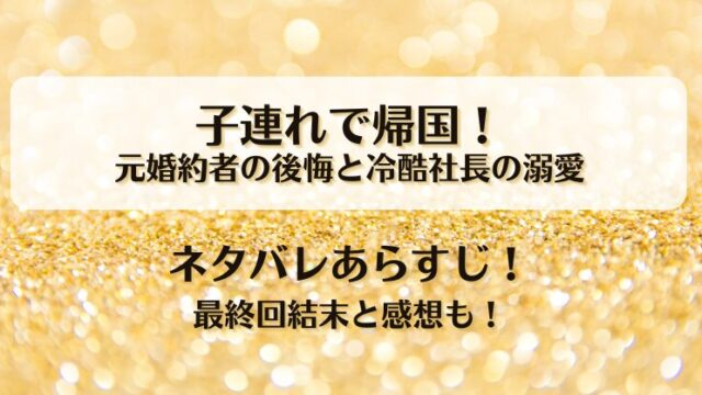 子連れで帰国 元婚約者の後悔と冷酷社長の溺愛 ネタバレあらすじ！最終回結末と感想も！