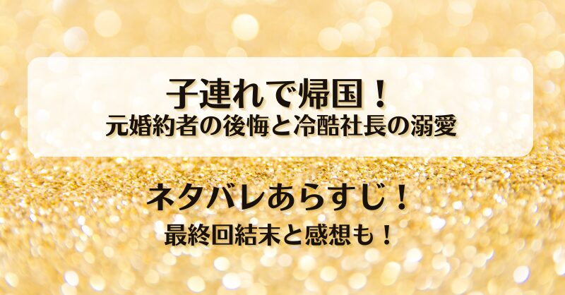 子連れで帰国 元婚約者の後悔と冷酷社長の溺愛 ネタバレあらすじ！最終回結末と感想も！