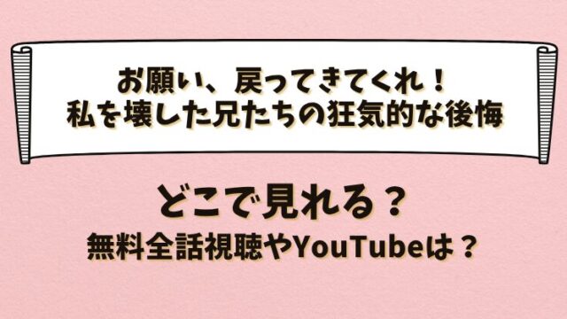 お願い戻ってきてくれ！私を壊した兄たちの狂気的な後悔 どこで見れる？無料全話視聴やYouTubeは？