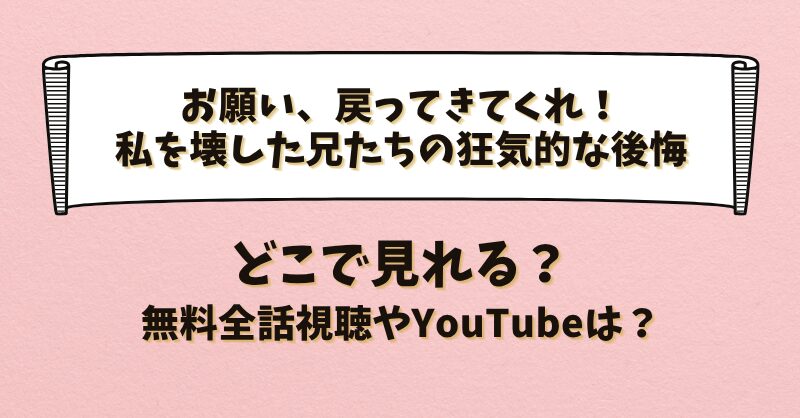 お願い戻ってきてくれ！私を壊した兄たちの狂気的な後悔 どこで見れる？無料全話視聴やYouTubeは？