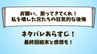 お願い戻ってきてくれ！私を壊した兄たちの狂気的な後悔 ネタバレあらすじ！最終回結末と感想も！