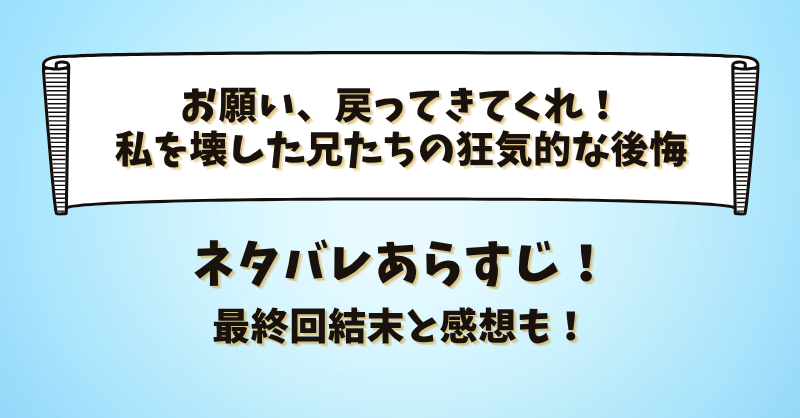 お願い戻ってきてくれ！私を壊した兄たちの狂気的な後悔 ネタバレあらすじ！最終回結末と感想も！