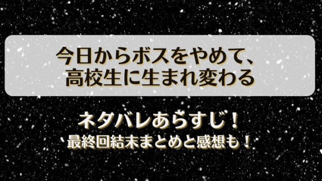 今日からボスをやめて高校生に生まれ変わる ネタバレあらすじ！最終回結末まとめと感想も！