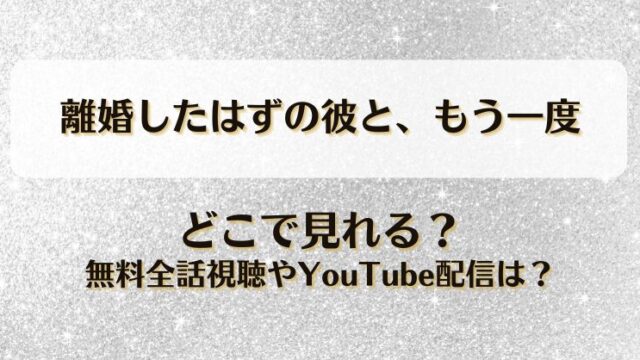離婚したはずの彼ともう一度 どこで見れる？無料全話視聴やYouTube配信は？