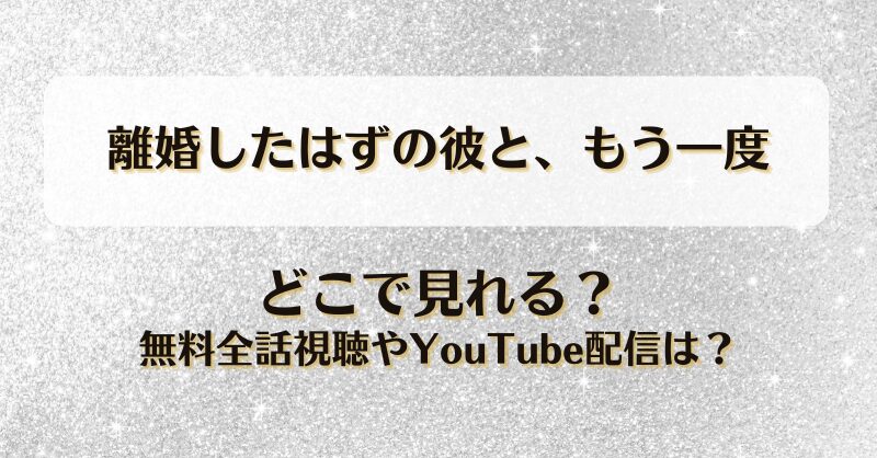 離婚したはずの彼ともう一度 どこで見れる？無料全話視聴やYouTube配信は？