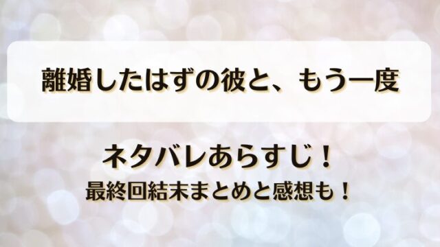 離婚したはずの彼ともう一度 ネタバレあらすじ！最終回結末まとめと感想も！