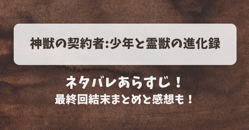 神獣の契約者少年と霊獣の進化録 ネタバレあらすじ！最終回結末まとめと感想も！