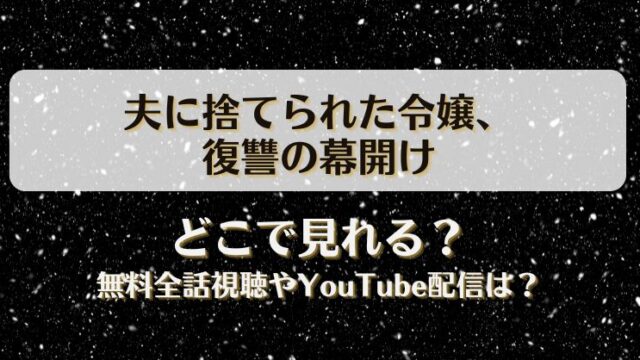 夫に捨てられた令嬢復讐の幕開け どこで見れる？無料全話視聴やYouTube配信は？