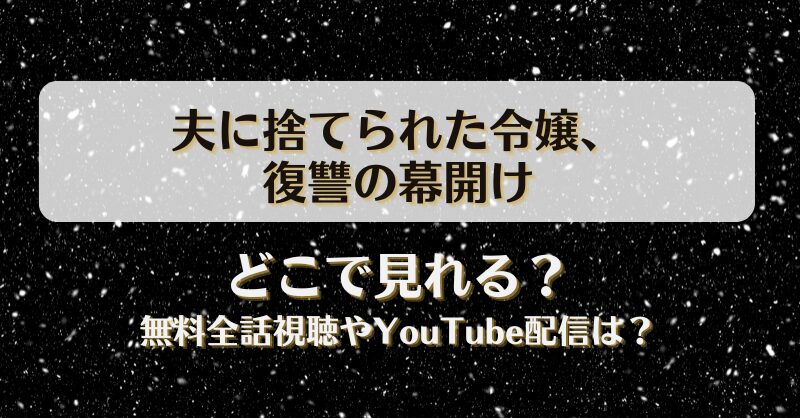 夫に捨てられた令嬢復讐の幕開け どこで見れる？無料全話視聴やYouTube配信は？