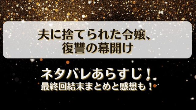 夫に捨てられた令嬢復讐の幕開け ネタバレあらすじ！最終回結末まとめと感想も！