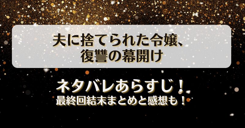 夫に捨てられた令嬢復讐の幕開け ネタバレあらすじ！最終回結末まとめと感想も！