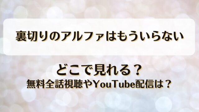 裏切りのアルファはもういらない どこで見れる？無料全話視聴やYouTube配信は？