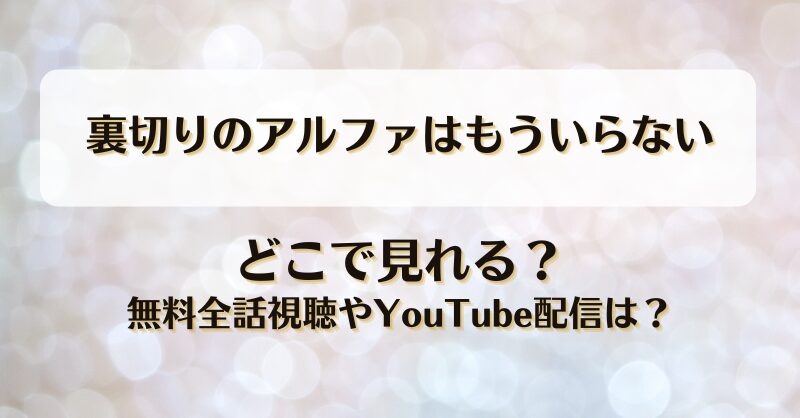 裏切りのアルファはもういらない どこで見れる？無料全話視聴やYouTube配信は？