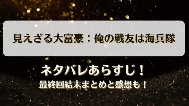 見えざる大富豪 俺の戦友は海兵隊 ネタバレあらすじ！最終回結末まとめと感想も！