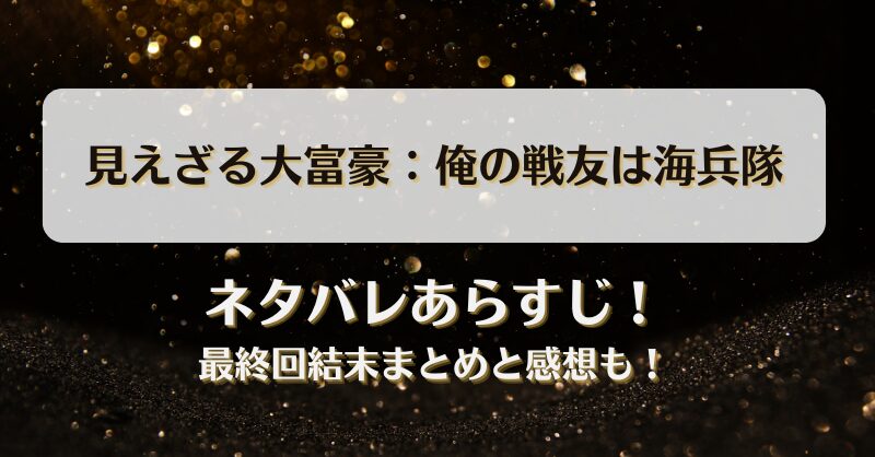 見えざる大富豪 俺の戦友は海兵隊 ネタバレあらすじ！最終回結末まとめと感想も！
