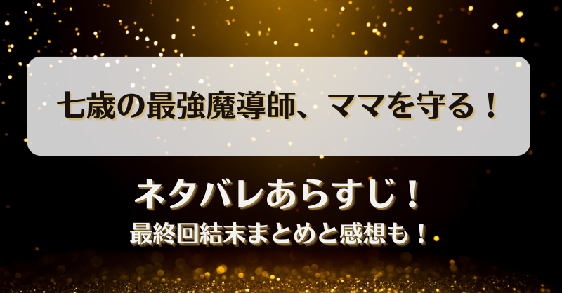 七歳の最強魔導師ママを守る ネタバレあらすじ！最終回結末まとめと感想も！