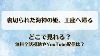 裏切られた海神の姫王座へ帰る どこで見れる？無料全話視聴やYouTube配信は？