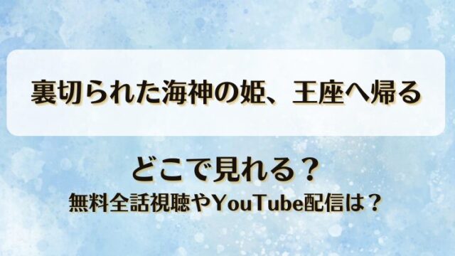 裏切られた海神の姫王座へ帰る どこで見れる？無料全話視聴やYouTube配信は？