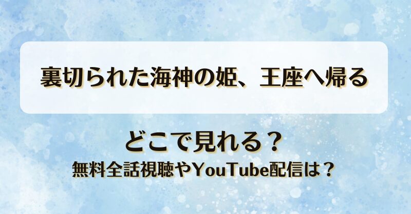 裏切られた海神の姫王座へ帰る どこで見れる？無料全話視聴やYouTube配信は？