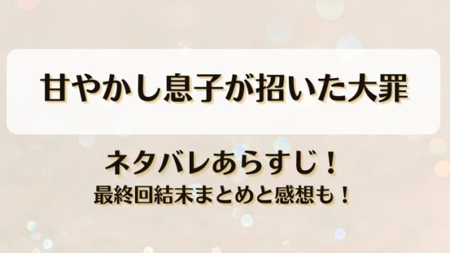 甘やかし息子が招いた大罪 ネタバレあらすじ！最終回結末まとめと感想も！