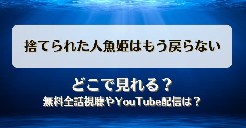 捨てられた人魚姫はもう戻らない どこで見れる？無料全話視聴やYouTube配信は？