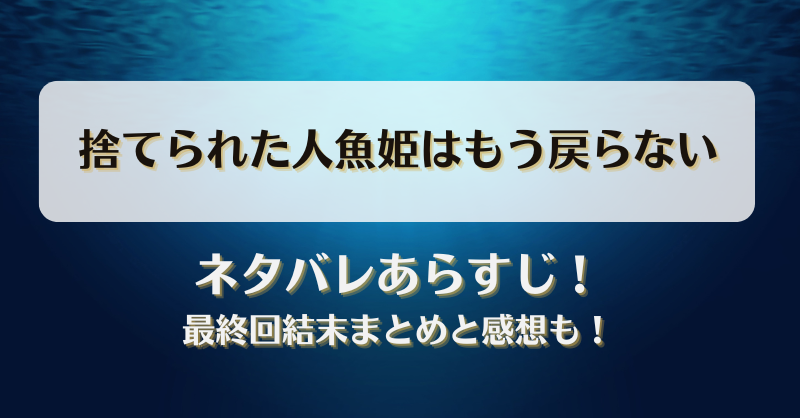 捨てられた人魚姫はもう戻らない ネタバレあらすじ！最終回結末まとめと感想も！