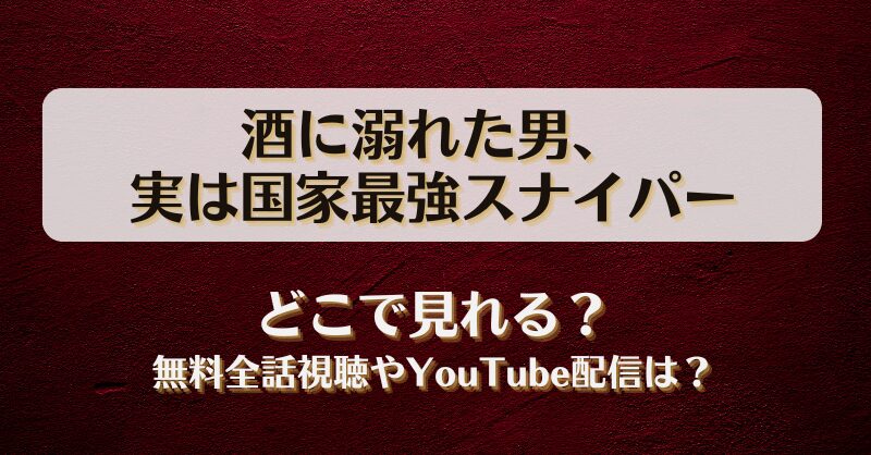 酒に溺れた男実は国家最強スナイパー どこで見れる？無料全話視聴やYouTube配信は？