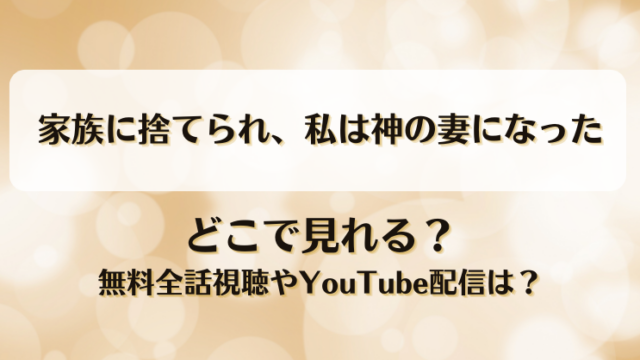 家族に捨てられ私は神の妻になった どこで見れる？無料全話視聴やYouTube配信は？