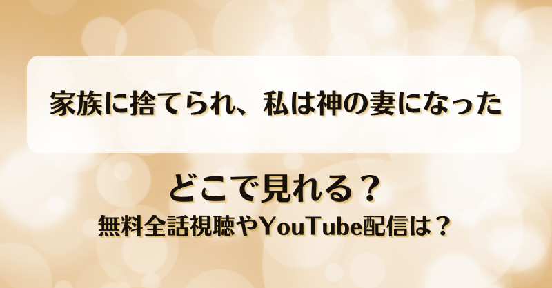 家族に捨てられ私は神の妻になった どこで見れる？無料全話視聴やYouTube配信は？