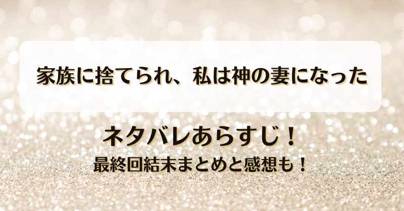 家族に捨てられ私は神の妻になった ネタバレあらすじ！最終回結末まとめと感想も！