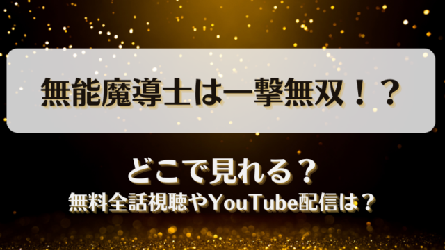 無能魔導士は一撃無双 どこで見れる？無料全話視聴やYouTube配信は？
