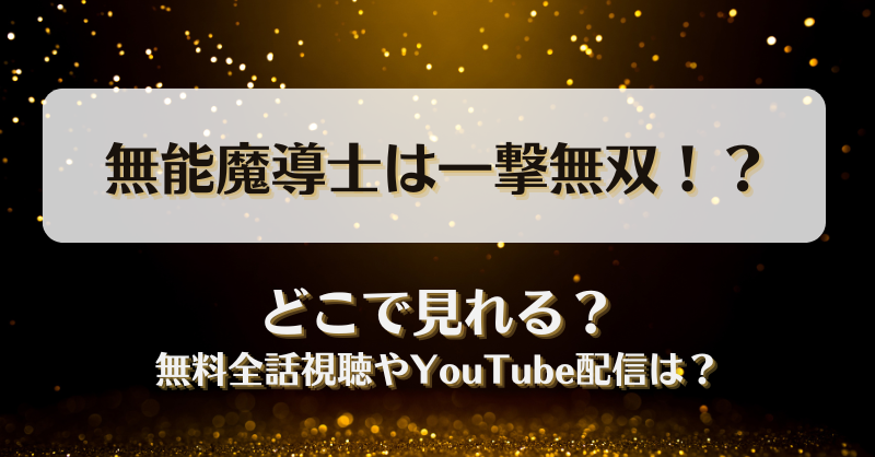 無能魔導士は一撃無双 どこで見れる？無料全話視聴やYouTube配信は？