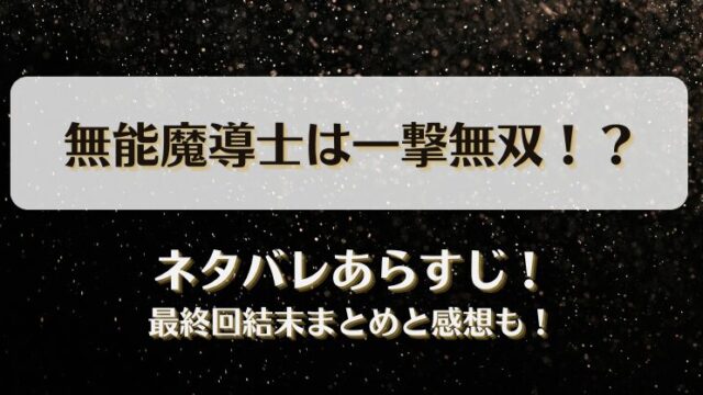 無能魔導士は一撃無双 ネタバレあらすじ！最終回結末まとめと感想も！