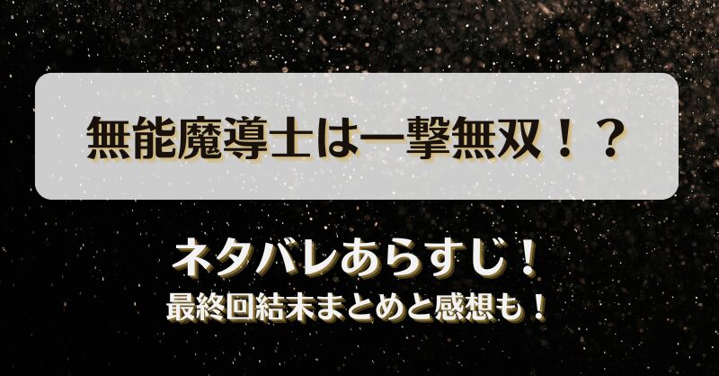 無能魔導士は一撃無双 ネタバレあらすじ！最終回結末まとめと感想も！
