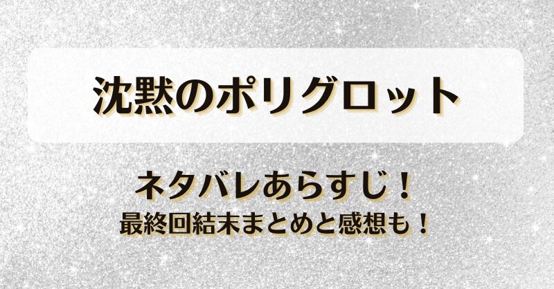 沈黙のポリグロット ネタバレあらすじ！最終回結末まとめと感想も！