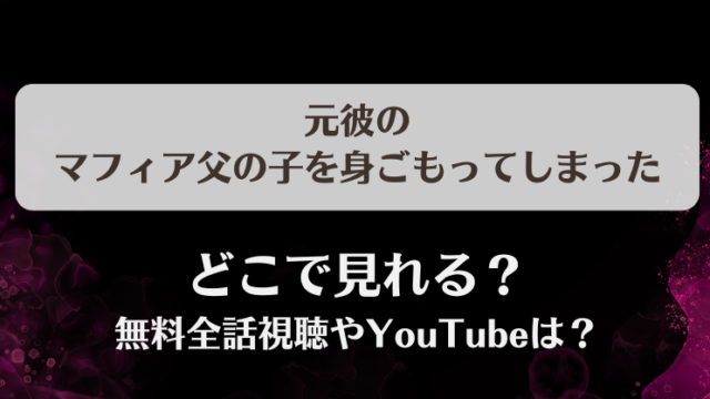 元彼のマフィア父の子を身ごもってしまった どこで見れる？無料全話視聴やYouTubeは？