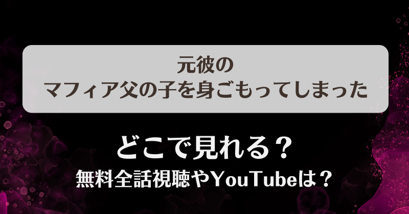 元彼のマフィア父の子を身ごもってしまった どこで見れる？無料全話視聴やYouTubeは？