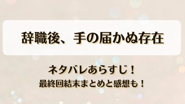 辞職後手の届かぬ存在 ネタバレあらすじ！最終回結末まとめと感想も！