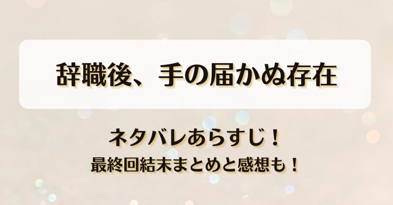 辞職後手の届かぬ存在 ネタバレあらすじ！最終回結末まとめと感想も！