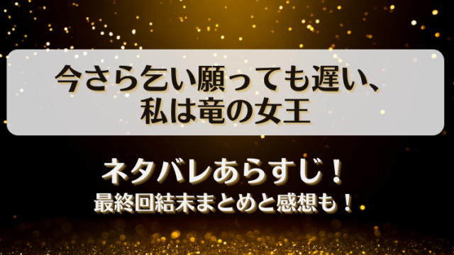 今さら乞い願っても遅い私は竜の女王 ネタバレあらすじ！最終回結末まとめと感想も！