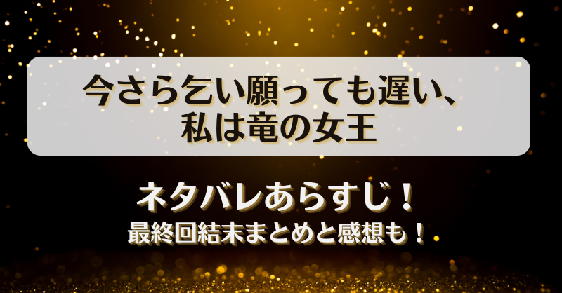 今さら乞い願っても遅い私は竜の女王 ネタバレあらすじ！最終回結末まとめと感想も！