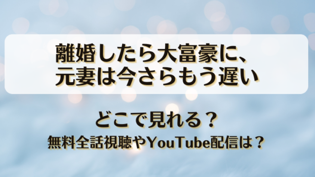 離婚したら大富豪に元妻は今さらもう遅い どこで見れる？無料全話視聴やYouTube配信は？