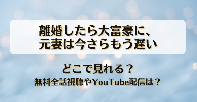 離婚したら大富豪に元妻は今さらもう遅い どこで見れる？無料全話視聴やYouTube配信は？