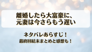離婚したら大富豪に元妻は今さらもう遅い ネタバレあらすじ！最終回結末まとめと感想も！
