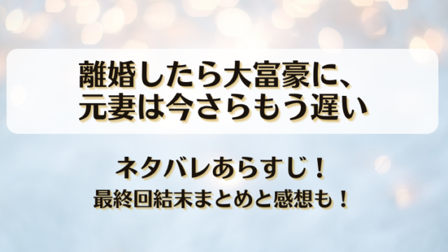 離婚したら大富豪に元妻は今さらもう遅い ネタバレあらすじ！最終回結末まとめと感想も！